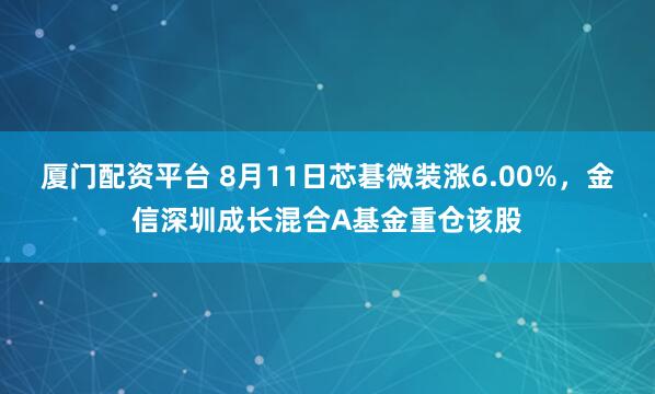 厦门配资平台 8月11日芯碁微装涨6.00%，金信深圳成长混合A基金重仓该股