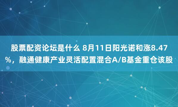 股票配资论坛是什么 8月11日阳光诺和涨8.47%，融通健康产业灵活配置混合A/B基金重仓该股