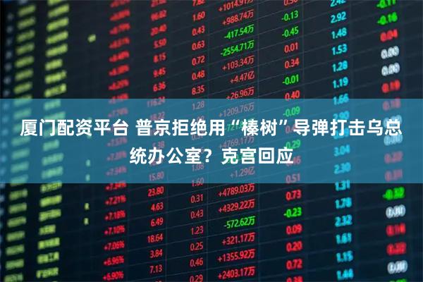 厦门配资平台 普京拒绝用“榛树”导弹打击乌总统办公室？克宫回应