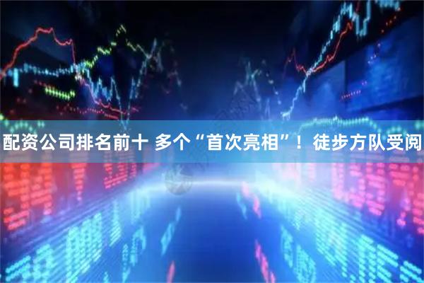 配资公司排名前十 多个“首次亮相”！徒步方队受阅