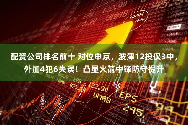 配资公司排名前十 对位申京，波津12投仅3中，外加4犯6失误！凸显火箭中锋防守提升