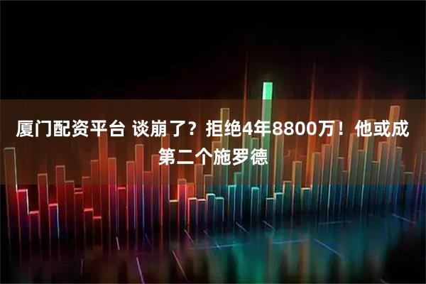 厦门配资平台 谈崩了？拒绝4年8800万！他或成第二个施罗德