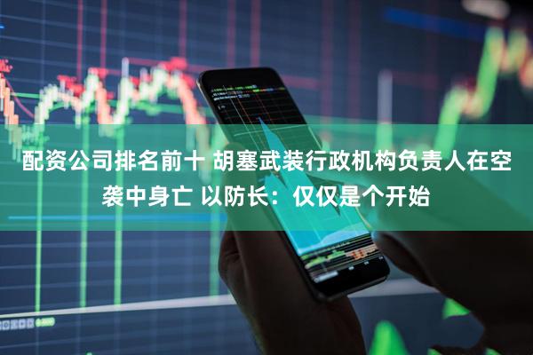 配资公司排名前十 胡塞武装行政机构负责人在空袭中身亡 以防长：仅仅是个开始