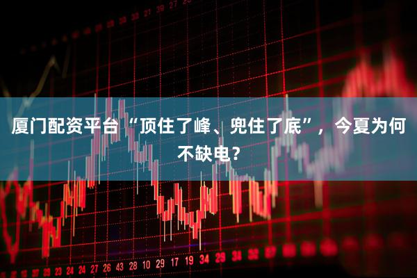 厦门配资平台 “顶住了峰、兜住了底”，今夏为何不缺电？