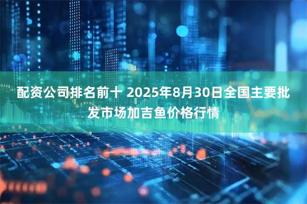 配资公司排名前十 2025年8月30日全国主要批发市场加吉鱼价格行情