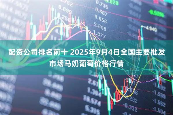 配资公司排名前十 2025年9月4日全国主要批发市场马奶葡萄价格行情