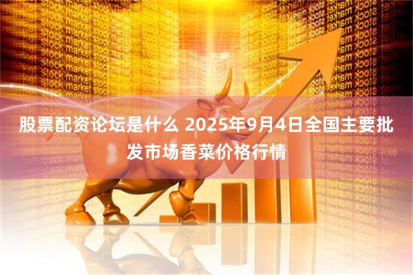 股票配资论坛是什么 2025年9月4日全国主要批发市场香菜价格行情