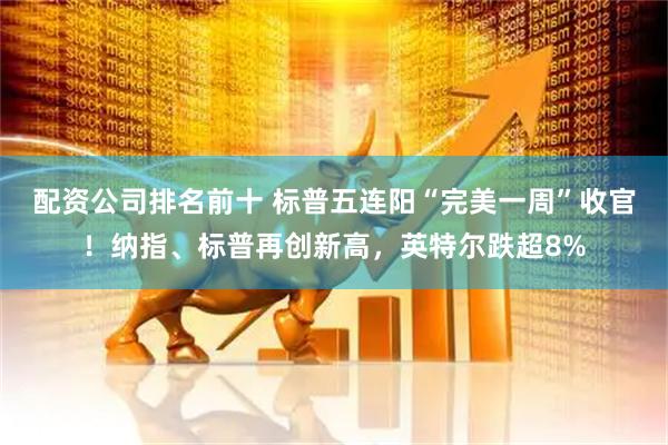 配资公司排名前十 标普五连阳“完美一周”收官！纳指、标普再创新高，英特尔跌超8%