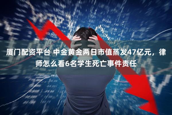厦门配资平台 中金黄金两日市值蒸发47亿元，律师怎么看6名学生死亡事件责任