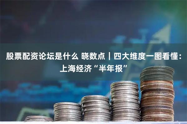 股票配资论坛是什么 晓数点｜四大维度一图看懂：上海经济“半年报”