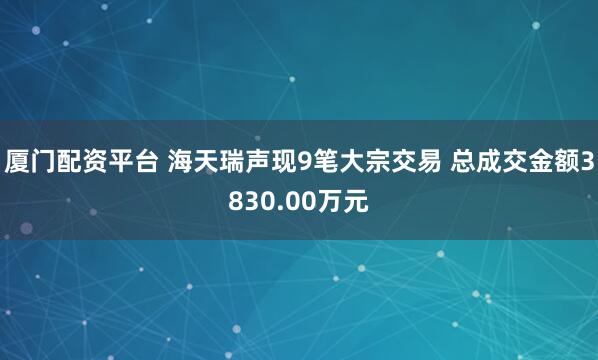 厦门配资平台 海天瑞声现9笔大宗交易 总成交金额3830.00万元