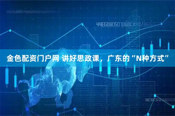 金色配资门户网 讲好思政课，广东的“N种方式”