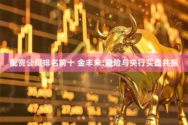 配资公司排名前十 金丰来:避险与央行买盘共振