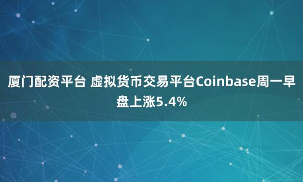 厦门配资平台 虚拟货币交易平台Coinbase周一早盘上涨5.4%