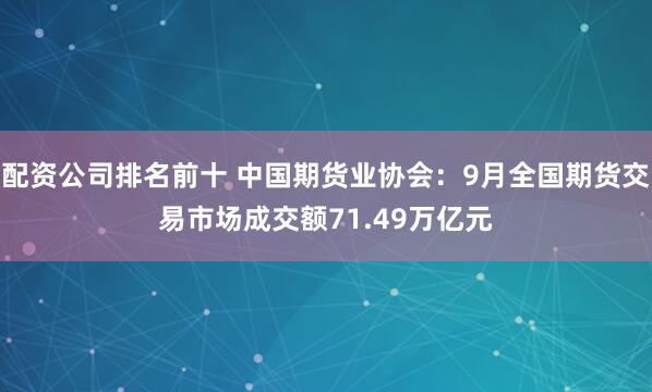 配资公司排名前十 中国期货业协会：9月全国期货交易市场成交额71.49万亿元
