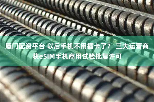 厦门配资平台 以后手机不用插卡了？ 三大运营商获eSIM手机商用试验批复许可