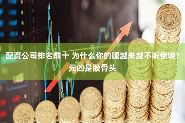 配资公司排名前十 为什么你的腿越来越不听使唤?元凶是股骨头