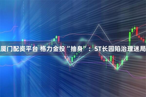厦门配资平台 格力金投“抽身”：ST长园陷治理迷局