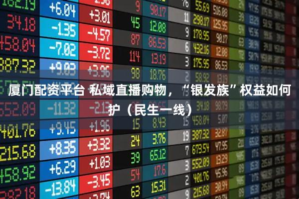 厦门配资平台 私域直播购物，“银发族”权益如何护（民生一线）