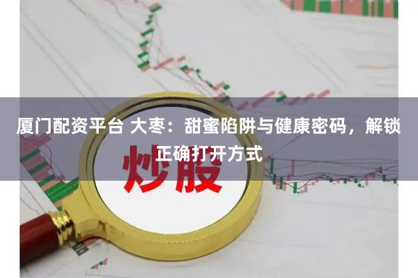 厦门配资平台 大枣：甜蜜陷阱与健康密码，解锁正确打开方式