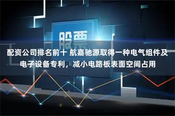 配资公司排名前十 航嘉驰源取得一种电气组件及电子设备专利，减小电路板表面空间占用