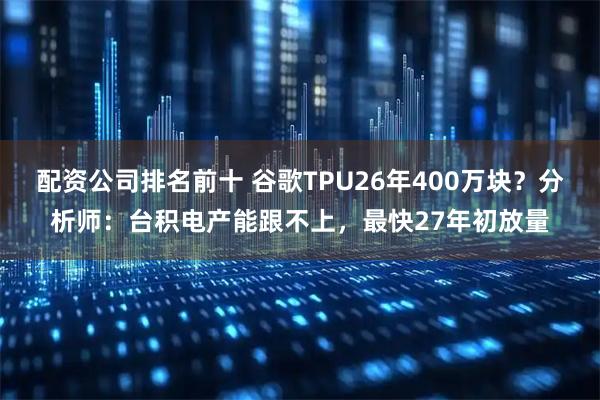 配资公司排名前十 谷歌TPU26年400万块？分析师：台积电产能跟不上，最快27年初放量