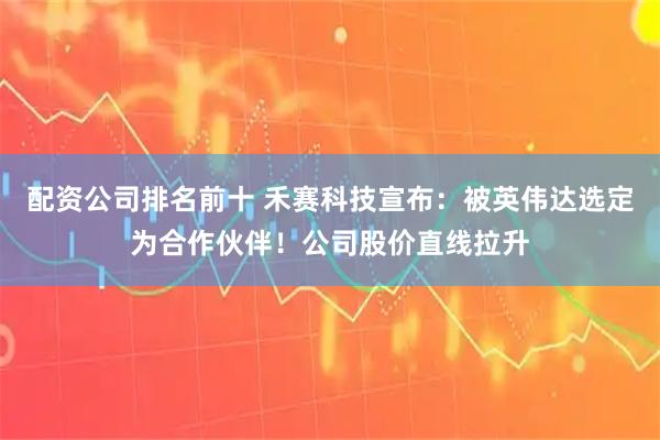 配资公司排名前十 禾赛科技宣布：被英伟达选定为合作伙伴！公司股价直线拉升