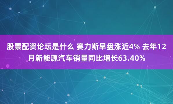 股票配资论坛是什么 赛力斯早盘涨近4% 去年12月新能源汽车销量同比增长63.40%
