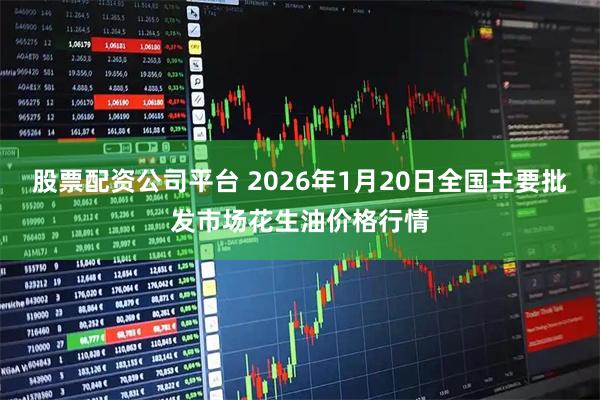 股票配资公司平台 2026年1月20日全国主要批发市场花生油价格行情