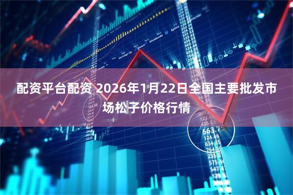 配资平台配资 2026年1月22日全国主要批发市场松子价格行情