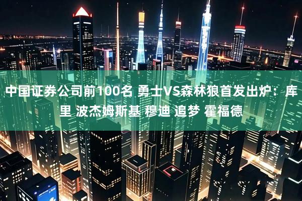 中国证券公司前100名 勇士VS森林狼首发出炉：库里 波杰姆斯基 穆迪 追梦 霍福德