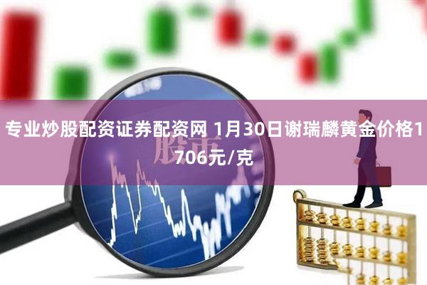 专业炒股配资证券配资网 1月30日谢瑞麟黄金价格1706元/克