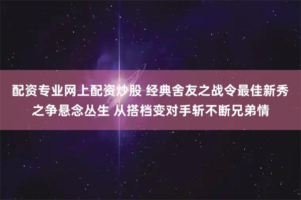 配资专业网上配资炒股 经典舍友之战令最佳新秀之争悬念丛生 从搭档变对手斩不断兄弟情