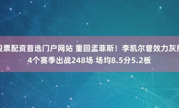 股票配资首选门户网站 重回孟菲斯！李凯尔曾效力灰熊4个赛季出战248场 场均8.5分5.2板