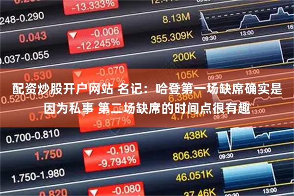 配资炒股开户网站 名记：哈登第一场缺席确实是因为私事 第二场缺席的时间点很有趣
