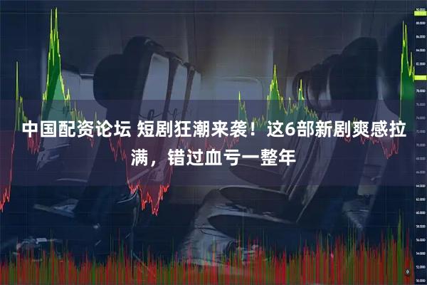 中国配资论坛 短剧狂潮来袭！这6部新剧爽感拉满，错过血亏一整年