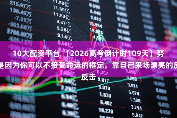 10大配资平台 【2026高考倒计时109天】努力是因为你可以不接受命运的框定，靠自己来场漂亮的反击