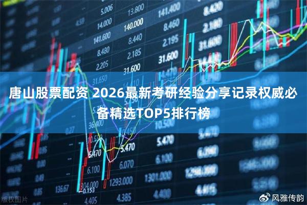 唐山股票配资 2026最新考研经验分享记录权威必备精选TOP5排行榜