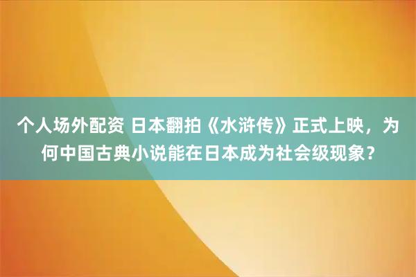 个人场外配资 日本翻拍《水浒传》正式上映，为何中国古典小说能在日本成为社会级现象？