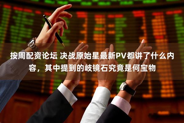 按周配资论坛 决战原始星最新PV都讲了什么内容，其中提到的岐镜石究竟是何宝物