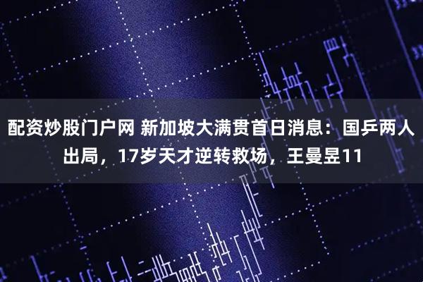 配资炒股门户网 新加坡大满贯首日消息：国乒两人出局，17岁天才逆转救场，王曼昱11