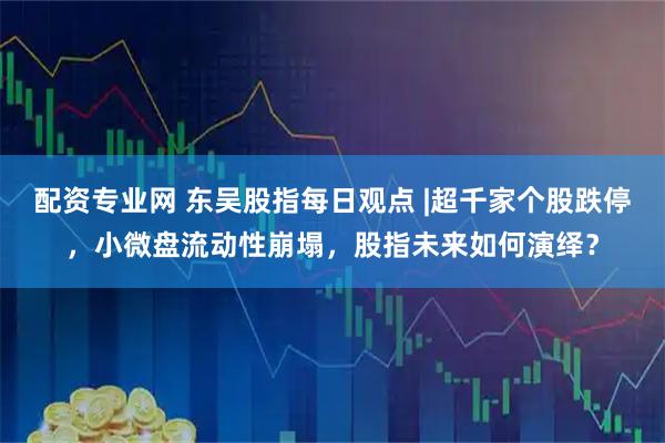 配资专业网 东吴股指每日观点 |超千家个股跌停，小微盘流动性崩塌，股指未来如何演绎？