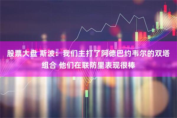 股票大盘 斯波：我们主打了阿德巴约韦尔的双塔组合 他们在联防里表现很棒