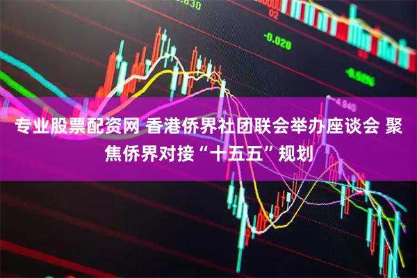 专业股票配资网 香港侨界社团联会举办座谈会 聚焦侨界对接“十五五”规划