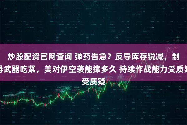 炒股配资官网查询 弹药告急？反导库存锐减，制导武器吃紧，美对伊空袭能撑多久 持续作战能力受质疑