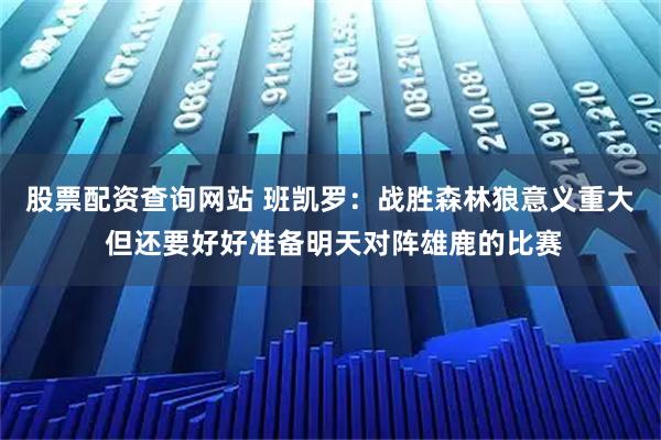 股票配资查询网站 班凯罗：战胜森林狼意义重大 但还要好好准备明天对阵雄鹿的比赛