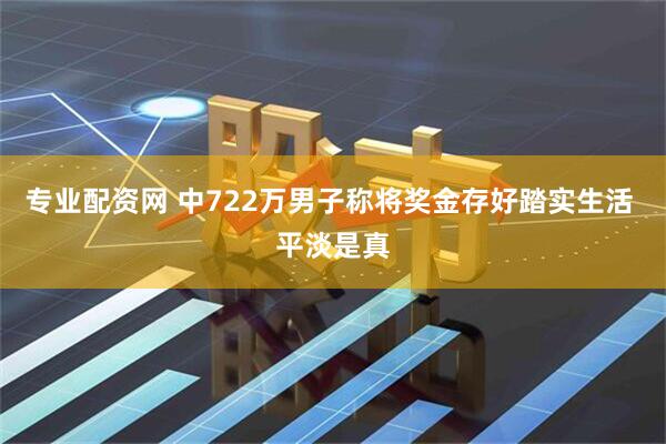 专业配资网 中722万男子称将奖金存好踏实生活 平淡是真