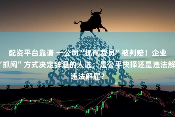配资平台靠谱 一公司“抓阄裁员”被判赔！企业用“抓阄”方式决定辞退的人选，是公平抉择还是违法解雇？