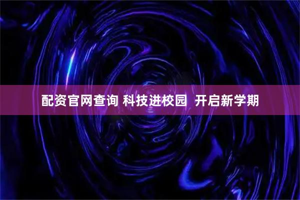 配资官网查询 科技进校园  开启新学期