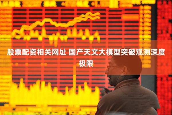 股票配资相关网址 国产天文大模型突破观测深度极限